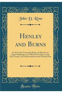 Henley and Burns: Or the Critic Censured, Being a Collection of Papers Replying to an Offensive Critique on the Life, Genius, and Achievements of the Scottish Poet (Classic Reprint)