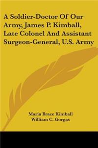 Soldier-Doctor Of Our Army, James P. Kimball, Late Colonel And Assistant Surgeon-General, U.S. Army