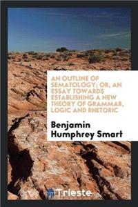 Outline of Sematology; Or, an Essay Towards Establishing a New Theory of Grammar, Logic and Rhetoric