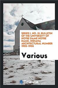 Series I, No. III; Bulletin of the University of Notre Dame Notre Dame, Indiana Architectural Number 1905-1906