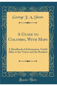 A Guide to Colombo, with Maps: A Handbook of Information, Useful Alike to the Visitor and the Resident (Classic Reprint)
