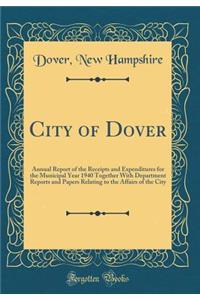 City of Dover: Annual Report of the Receipts and Expenditures for the Municipal Year 1940 Together With Department Reports and Papers Relating to the Affairs of the City (Classic Reprint)