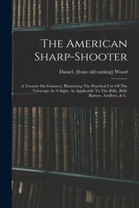 The American Sharp-shooter; A Treatise On Gunnery, Illustrating The Practical Use Of The Telescope As A Sight, As Applicable To The Rifle, Rifle Battery, Artillery, & C.