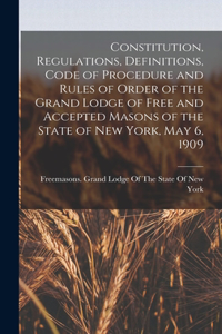 Constitution, Regulations, Definitions, Code of Procedure and Rules of Order of the Grand Lodge of Free and Accepted Masons of the State of New York, May 6, 1909