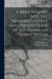 Brief Inquiry Into the Principles Effect and Present State of the American Patent System