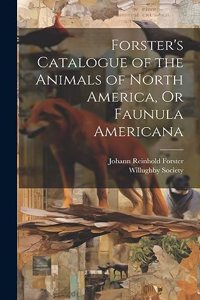 Forster's Catalogue of the Animals of North America, Or Faunula Americana