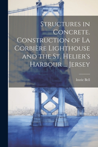 Structures in Concrete. Construction of La Corbière Lighthouse and the St. Helier's Harbour ... Jersey