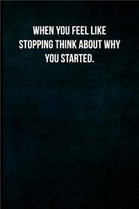 When you feel like stopping think about why you started.