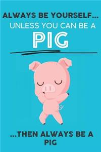 Always Be Your Self Unless You Can Be A Pig Then Always Be A Pig