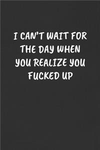 I Can't Wait for the Day When You Realize You Fucked Up