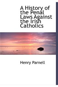 A History of the Penal Laws Against the Irish Catholics