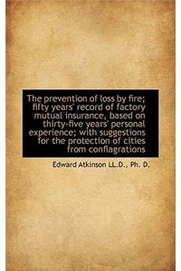 The Prevention of Loss by Fire; Fifty Years' Record of Factory Mutual Insurance, Based on Thirty-Fiv