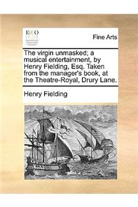 The Virgin Unmasked; A Musical Entertainment, by Henry Fielding, Esq. Taken from the Manager's Book, at the Theatre-Royal, Drury Lane.