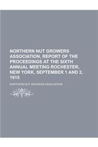Northern Nut Growers Association, Report of the Proceedings at the Sixth Annual Meeting Rochester, New York, September 1 and 2, 1915