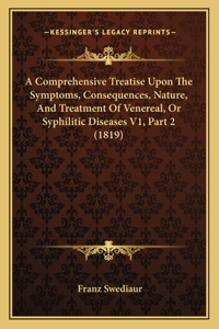 A Comprehensive Treatise Upon The Symptoms, Consequences, Nature, And Treatment Of Venereal, Or Syphilitic Diseases V1, Part 2 (1819)