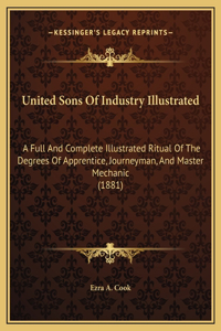 United Sons Of Industry Illustrated: A Full And Complete Illustrated Ritual Of The Degrees Of Apprentice, Journeyman, And Master Mechanic (1881)