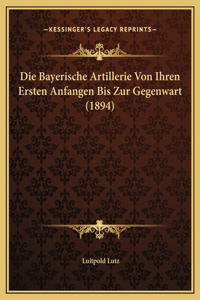 Bayerische Artillerie Von Ihren Ersten Anfangen Bis Zur Gegenwart (1894)