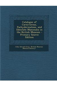 Catalogue of Carnivorous, Pachydermatous, and Edentate Mammalia in the British Museum