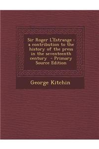 Sir Roger L'Estrange: A Contribution to the History of the Press in the Seventeenth Century