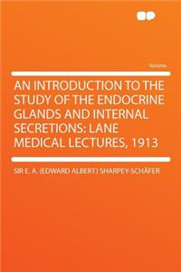 An Introduction to the Study of the Endocrine Glands and Internal Secretions: Lane Medical Lectures, 1913