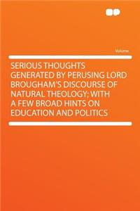 Serious Thoughts Generated by Perusing Lord Brougham's Discourse of Natural Theology; With a Few Broad Hints on Education and Politics