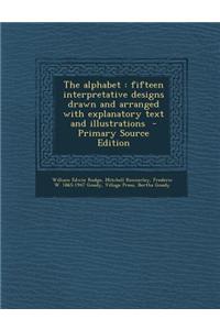 The Alphabet: Fifteen Interpretative Designs Drawn and Arranged with Explanatory Text and Illustrations - Primary Source Edition