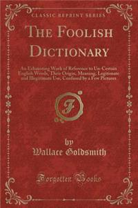 The Foolish Dictionary: An Exhausting Work of Reference to Un-Certain English Words, Their Origin, Meaning, Legitimate and Illegitimate Use, Confused by a Few Pictures (Classic Reprint)