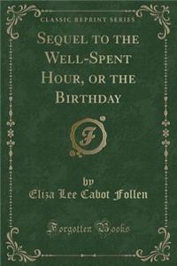 Sequel to the Well-Spent Hour, or the Birthday (Classic Reprint)