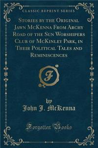 Stories by the Original Jawn McKenna from Archy Road of the Sun Worshipers Club of McKinley Park, in Their Political Tales and Reminiscences (Classic Reprint)