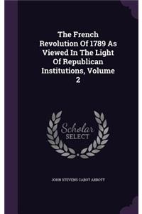 French Revolution Of 1789 As Viewed In The Light Of Republican Institutions, Volume 2