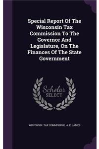 Special Report of the Wisconsin Tax Commission to the Governor and Legislature, on the Finances of the State Government