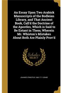 An Essay Upon Two Arabick Manuscripts of the Bodleian Library, and That Ancient Book, Call'd the Doctrine of the Apostles, Which is Said to Be Extant in Them; Wherein Mr. Whiston's Mistakes About Both Are Plainly Prov'd