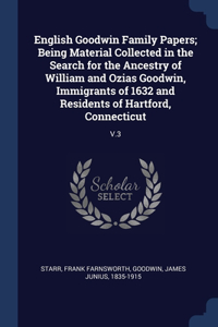 English Goodwin Family Papers; Being Material Collected in the Search for the Ancestry of William and Ozias Goodwin, Immigrants of 1632 and Residents of Hartford, Connecticut: V.3