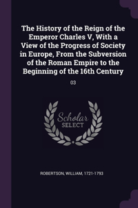 History of the Reign of the Emperor Charles V, With a View of the Progress of Society in Europe, From the Subversion of the Roman Empire to the Beginning of the 16th Century