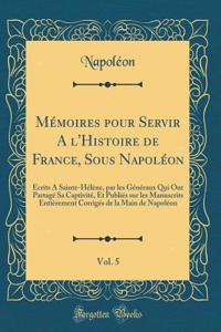 MÃ©moires Pour Servir a l'Histoire de France, Sous NapolÃ©on, Vol. 5: Ã?crits a Sainte-HÃ©lÃ¨ne, Par Les GÃ©nÃ©raux Qui Ont PartagÃ© Sa CaptivitÃ©, Et PubliÃ©s Sur Les Manuscrits EntiÃ¨rement CorrigÃ©s de la Main de NapolÃ©on (Classic Reprint)