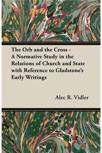 The Orb and the Cross - A Normative Study in the Relations of Church and State with Reference to Gladstone's Early Writings