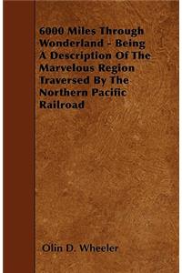 6000 Miles Through Wonderland - Being A Description Of The Marvelous Region Traversed By The Northern Pacific Railroad