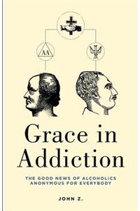 Grace in Addiction: The Good News of Alcoholics Anonymous for Everybody