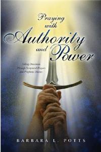 Praying with Authority and Power: Taking Dominion Through Scriptural Prayers and Prophetic Decrees