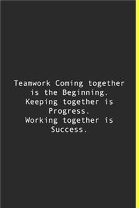 Teamwork Coming together is the Beginning. Keeping together is Progress. Working together is Success.