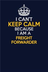 I Can't Keep Calm Because I Am A Freight forwarder