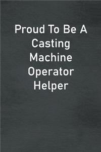 Proud To Be A Casting Machine Operator Helper