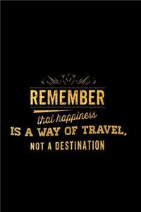 Remember That Happiness Is a Way of Travel Not a Destination
