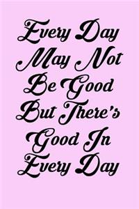 Every Day May Not Be Good But There's Good in Every Day