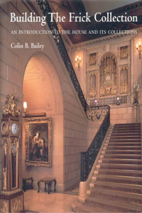 Building the Frick Collection: An Introduction to the House and Its Collections: An Introduction to the House And Its Collections