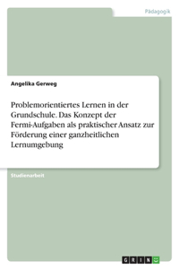 Problemorientiertes Lernen in der Grundschule. Das Konzept der Fermi-Aufgaben als praktischer Ansatz zur Förderung einer ganzheitlichen Lernumgebung
