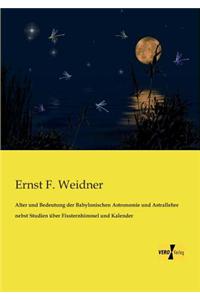 Alter und Bedeutung der Babylonischen Astronomie und Astrallehre nebst Studien über Fixsternhimmel und Kalender