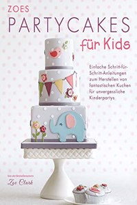 Zoes Partycakes fur Kids: Einfache Schritt-fur-Schritt-Anleitungen zum Herstellen von fantastischen Kuchen fur unvergessliche Kinderpartys
