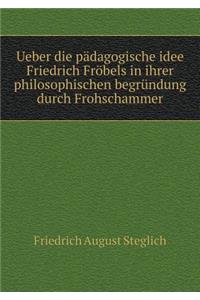 Ueber Die Pädagogische Idee Friedrich Fröbels in Ihrer Philosophischen Begründung Durch Frohschammer