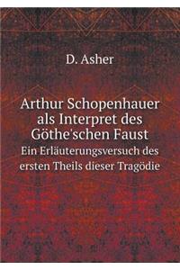 Arthur Schopenhauer ALS Interpret Des Göthe'schen Faust Ein Erläuterungsversuch Des Ersten Theils Dieser Tragödie